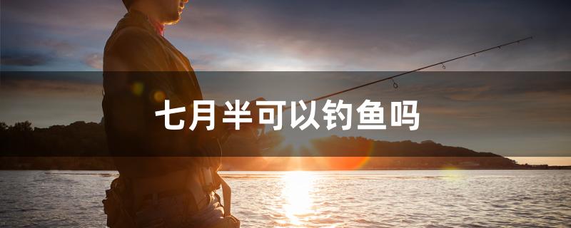 七月半可以钓鱼吗